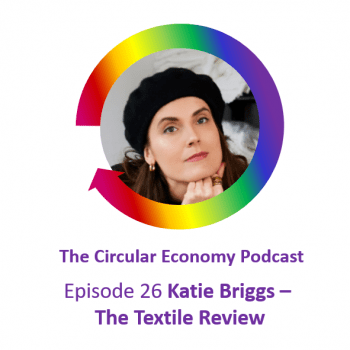 Circular Economy Podcast Episode 26 Katie Briggs - The Textile Review