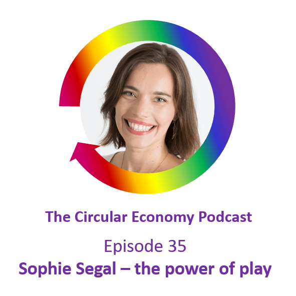 Circular Economy Podcast Episode 35 Sophie Segal - the power of play