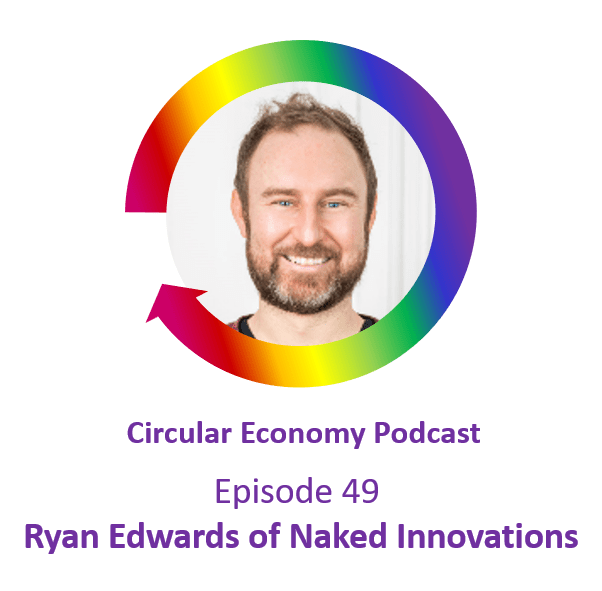 Circular Economy Podcast Episode 49 Ryan Edwards of Naked Innovations