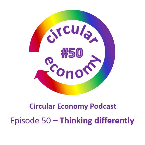 Circular Economy Podcast - Ep 50 Thinking differently
