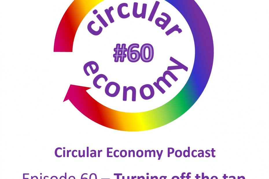 Circular Economy Podcast Episode 60 – Turning off the tap