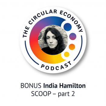 Circular Economy Podcast BONUS - India Hamilton - SCOOP - part 2