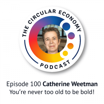 Circular Economy Podcast Episode 100 Catherine Weetman You're never too old to be bold!