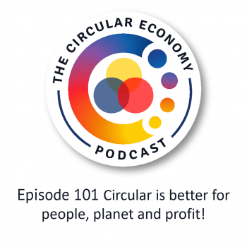 Circular Economy Podcast - episode 101 Circular is better for people, planet and profit!