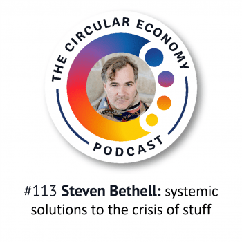 Circular Economy Podcast #113 Steven Bethell – systemic solutions to the crisis of stuff